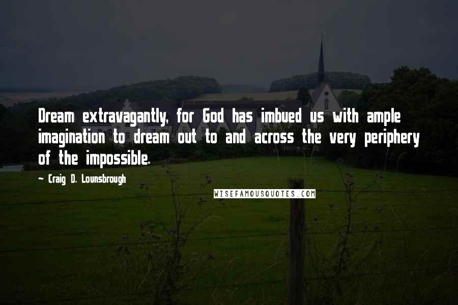 Craig D. Lounsbrough Quotes: Dream extravagantly, for God has imbued us with ample imagination to dream out to and across the very periphery of the impossible.