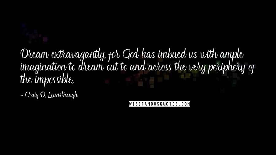 Craig D. Lounsbrough Quotes: Dream extravagantly, for God has imbued us with ample imagination to dream out to and across the very periphery of the impossible.