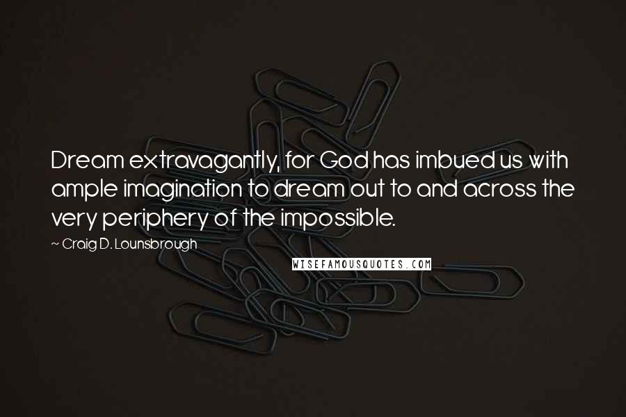 Craig D. Lounsbrough Quotes: Dream extravagantly, for God has imbued us with ample imagination to dream out to and across the very periphery of the impossible.