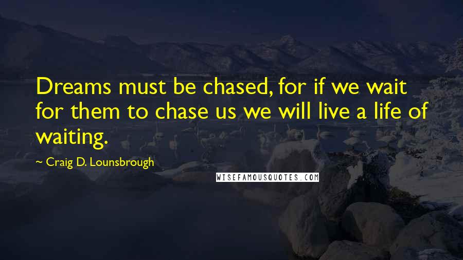 Craig D. Lounsbrough Quotes: Dreams must be chased, for if we wait for them to chase us we will live a life of waiting.