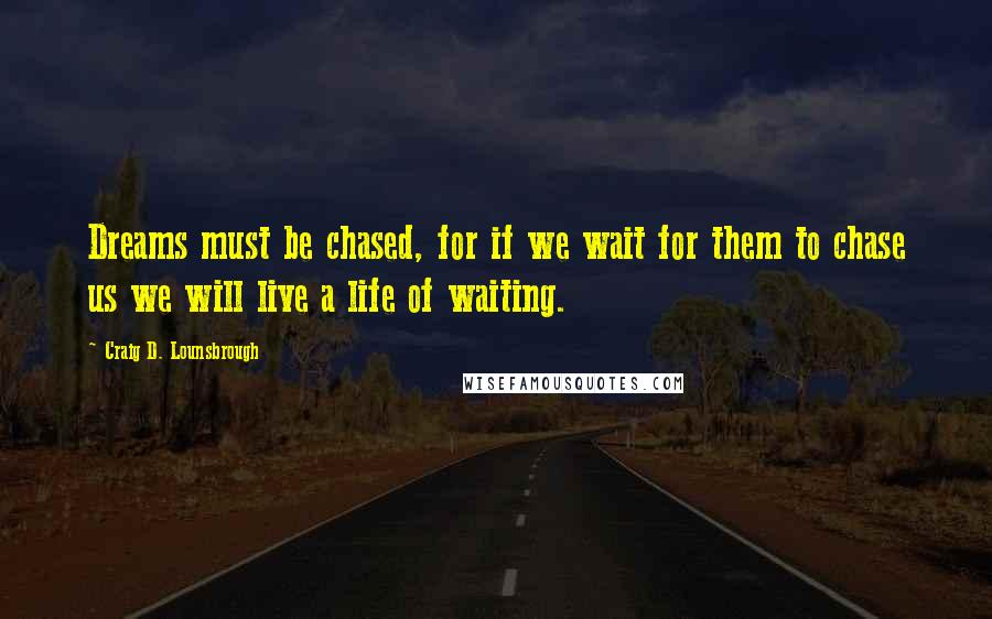 Craig D. Lounsbrough Quotes: Dreams must be chased, for if we wait for them to chase us we will live a life of waiting.