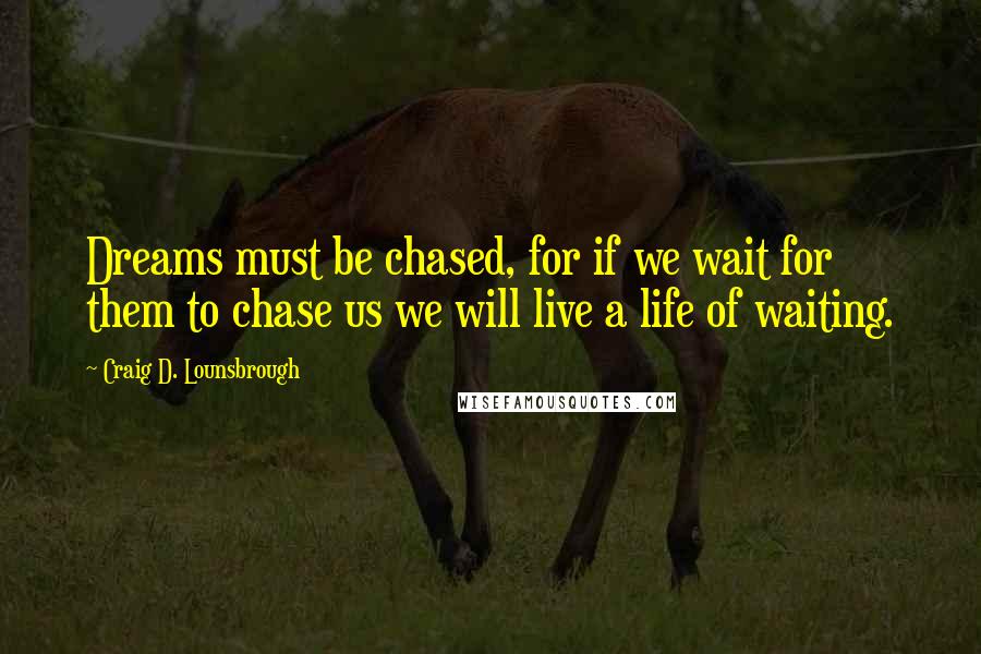 Craig D. Lounsbrough Quotes: Dreams must be chased, for if we wait for them to chase us we will live a life of waiting.
