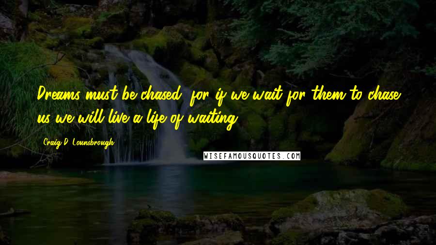 Craig D. Lounsbrough Quotes: Dreams must be chased, for if we wait for them to chase us we will live a life of waiting.