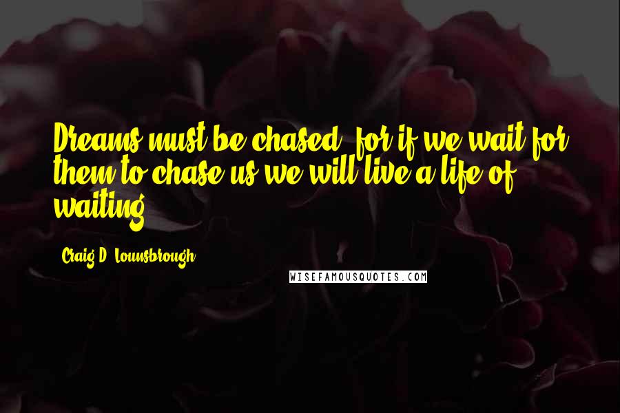 Craig D. Lounsbrough Quotes: Dreams must be chased, for if we wait for them to chase us we will live a life of waiting.