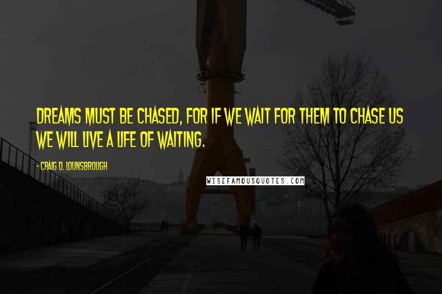 Craig D. Lounsbrough Quotes: Dreams must be chased, for if we wait for them to chase us we will live a life of waiting.