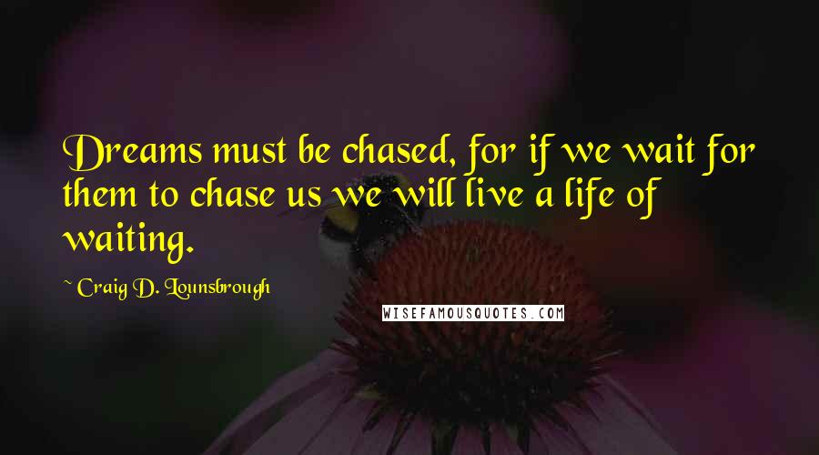 Craig D. Lounsbrough Quotes: Dreams must be chased, for if we wait for them to chase us we will live a life of waiting.