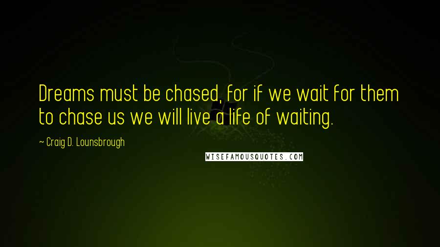 Craig D. Lounsbrough Quotes: Dreams must be chased, for if we wait for them to chase us we will live a life of waiting.