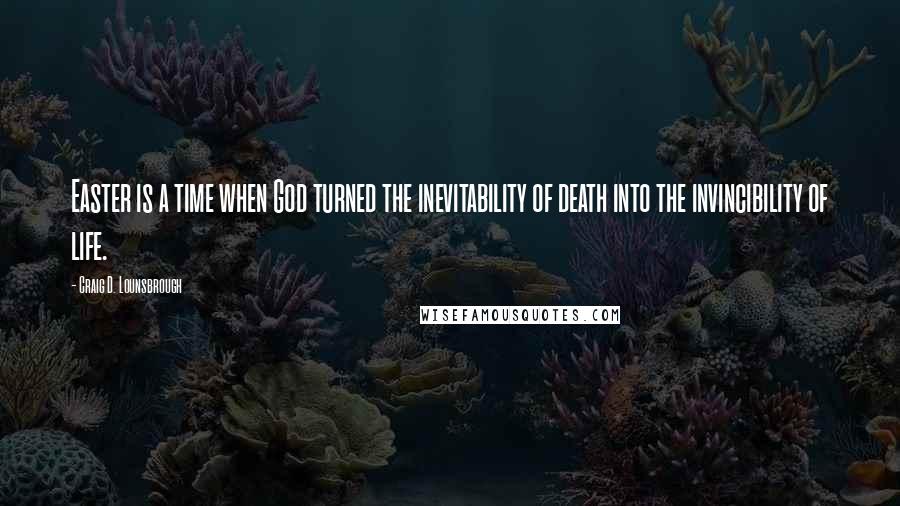 Craig D. Lounsbrough Quotes: Easter is a time when God turned the inevitability of death into the invincibility of life.