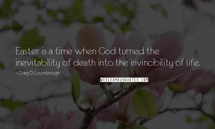 Craig D. Lounsbrough Quotes: Easter is a time when God turned the inevitability of death into the invincibility of life.