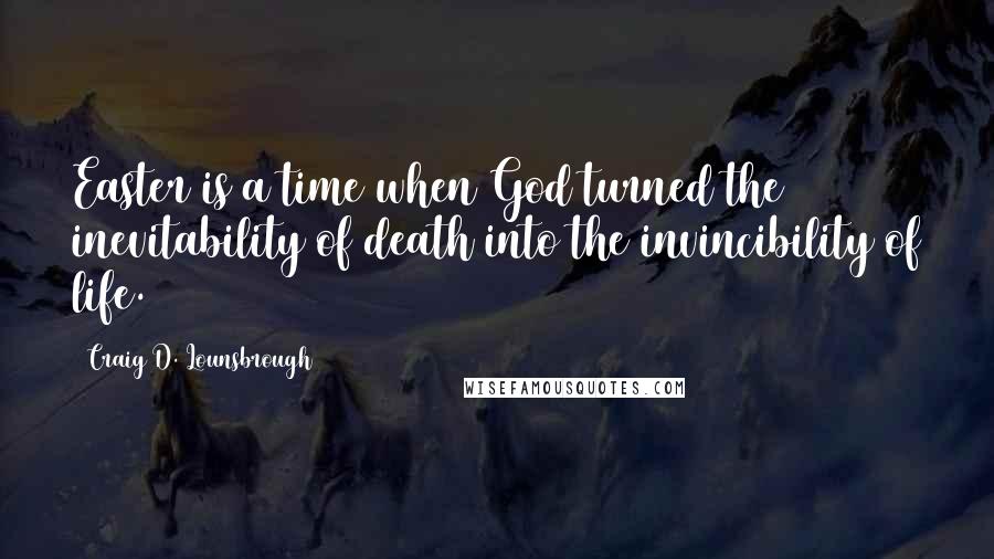 Craig D. Lounsbrough Quotes: Easter is a time when God turned the inevitability of death into the invincibility of life.