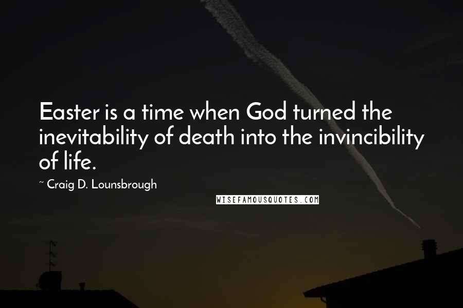 Craig D. Lounsbrough Quotes: Easter is a time when God turned the inevitability of death into the invincibility of life.