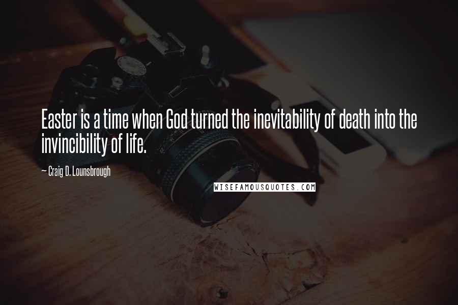 Craig D. Lounsbrough Quotes: Easter is a time when God turned the inevitability of death into the invincibility of life.