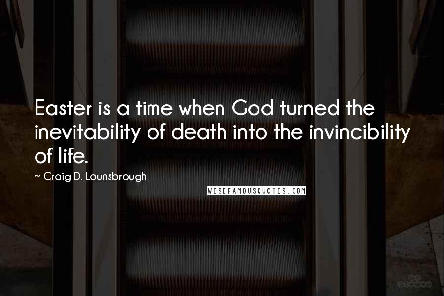 Craig D. Lounsbrough Quotes: Easter is a time when God turned the inevitability of death into the invincibility of life.