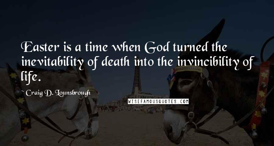 Craig D. Lounsbrough Quotes: Easter is a time when God turned the inevitability of death into the invincibility of life.