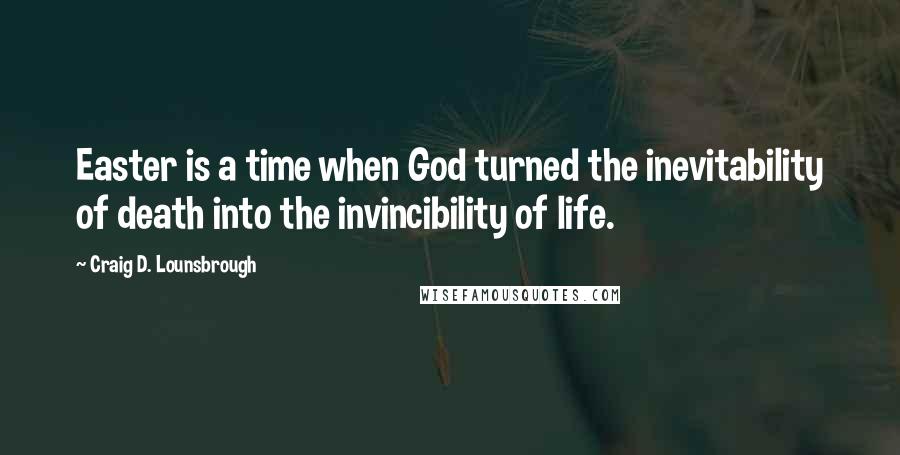 Craig D. Lounsbrough Quotes: Easter is a time when God turned the inevitability of death into the invincibility of life.