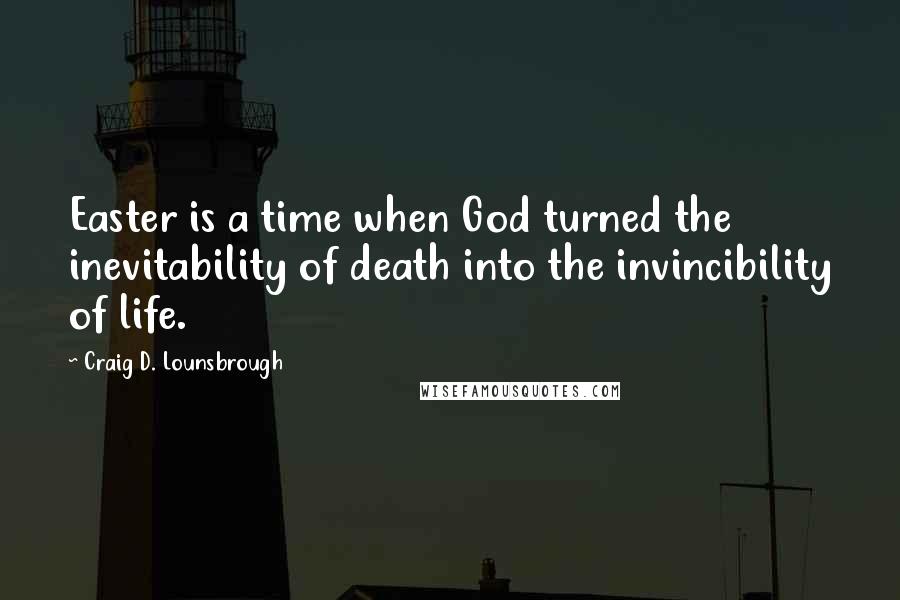 Craig D. Lounsbrough Quotes: Easter is a time when God turned the inevitability of death into the invincibility of life.