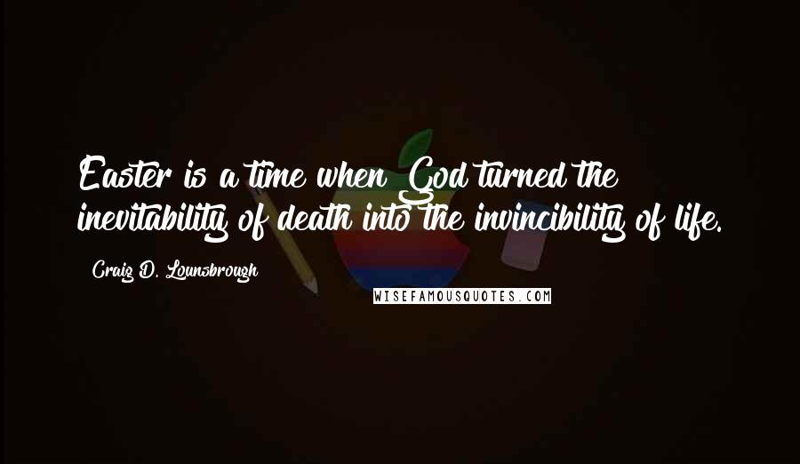 Craig D. Lounsbrough Quotes: Easter is a time when God turned the inevitability of death into the invincibility of life.