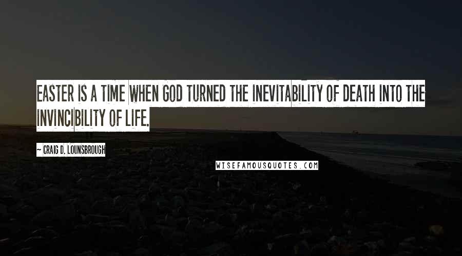 Craig D. Lounsbrough Quotes: Easter is a time when God turned the inevitability of death into the invincibility of life.