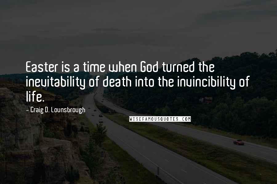 Craig D. Lounsbrough Quotes: Easter is a time when God turned the inevitability of death into the invincibility of life.