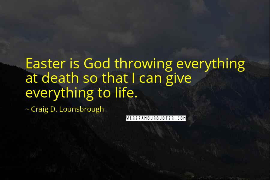 Craig D. Lounsbrough Quotes: Easter is God throwing everything at death so that I can give everything to life.