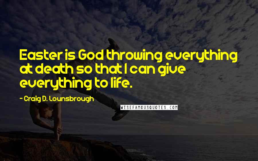 Craig D. Lounsbrough Quotes: Easter is God throwing everything at death so that I can give everything to life.