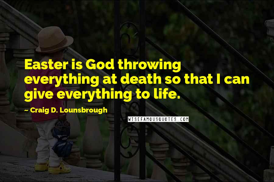 Craig D. Lounsbrough Quotes: Easter is God throwing everything at death so that I can give everything to life.