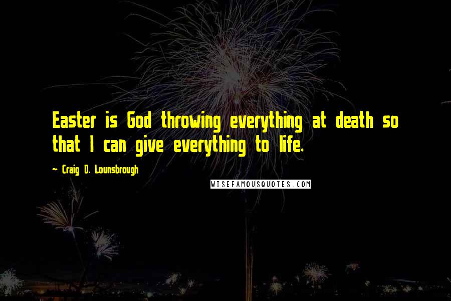 Craig D. Lounsbrough Quotes: Easter is God throwing everything at death so that I can give everything to life.