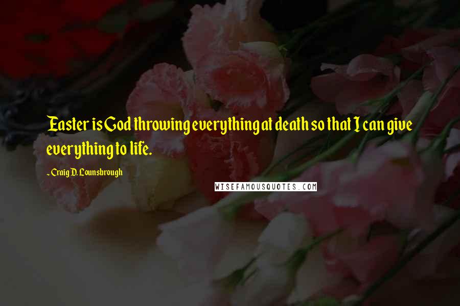 Craig D. Lounsbrough Quotes: Easter is God throwing everything at death so that I can give everything to life.