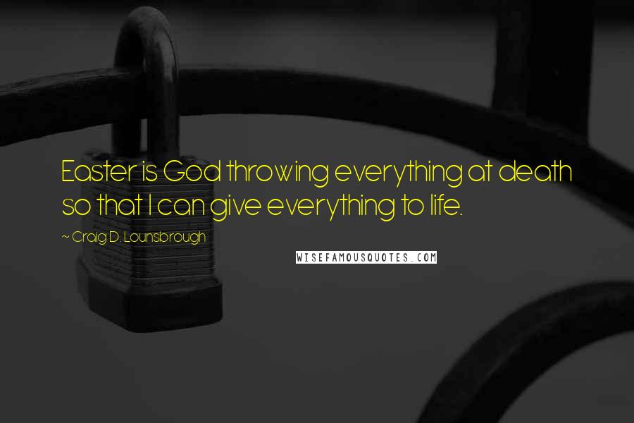 Craig D. Lounsbrough Quotes: Easter is God throwing everything at death so that I can give everything to life.