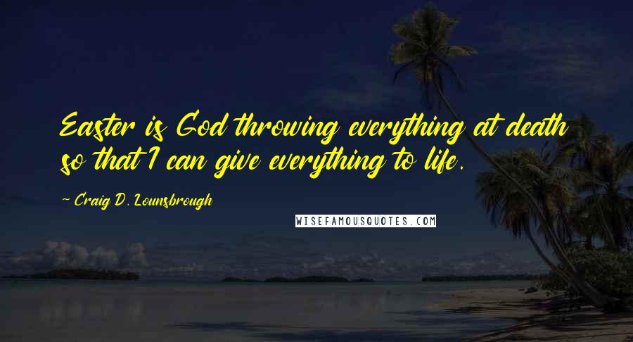 Craig D. Lounsbrough Quotes: Easter is God throwing everything at death so that I can give everything to life.