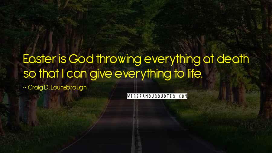 Craig D. Lounsbrough Quotes: Easter is God throwing everything at death so that I can give everything to life.