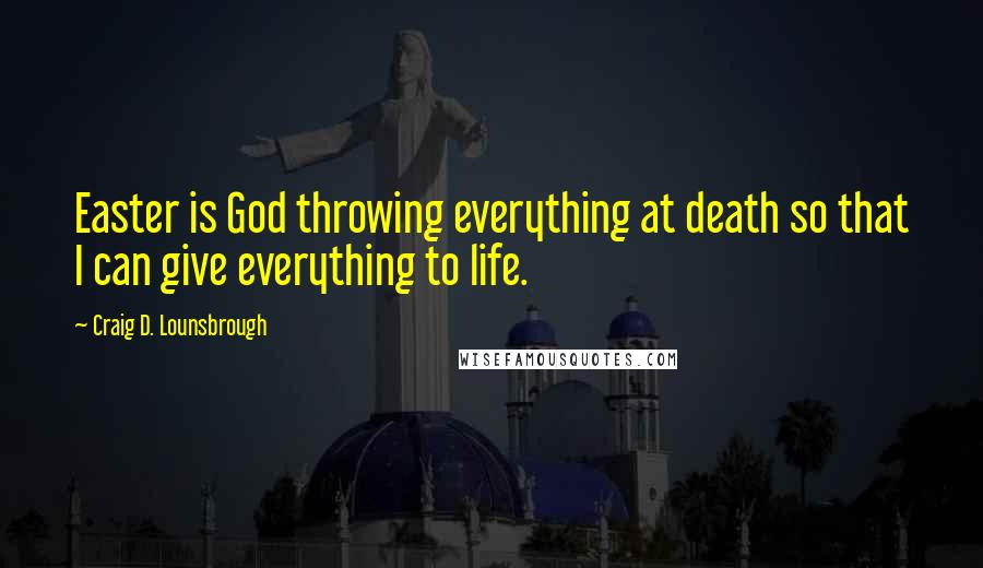 Craig D. Lounsbrough Quotes: Easter is God throwing everything at death so that I can give everything to life.