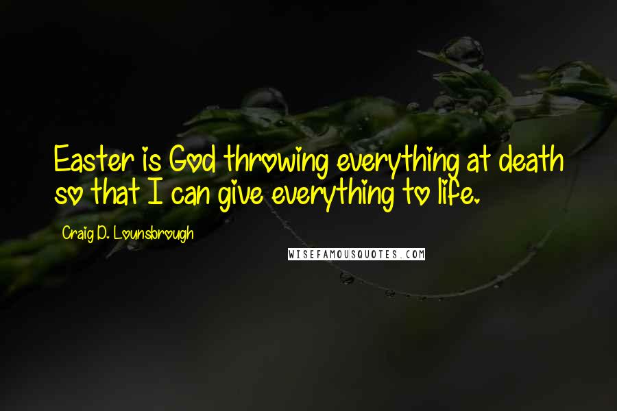 Craig D. Lounsbrough Quotes: Easter is God throwing everything at death so that I can give everything to life.