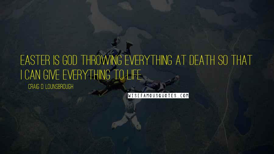 Craig D. Lounsbrough Quotes: Easter is God throwing everything at death so that I can give everything to life.