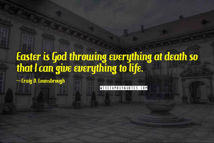 Craig D. Lounsbrough Quotes: Easter is God throwing everything at death so that I can give everything to life.