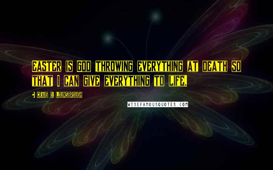 Craig D. Lounsbrough Quotes: Easter is God throwing everything at death so that I can give everything to life.