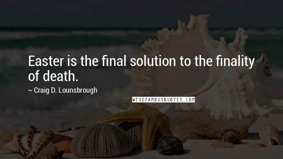 Craig D. Lounsbrough Quotes: Easter is the final solution to the finality of death.