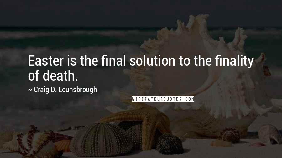 Craig D. Lounsbrough Quotes: Easter is the final solution to the finality of death.