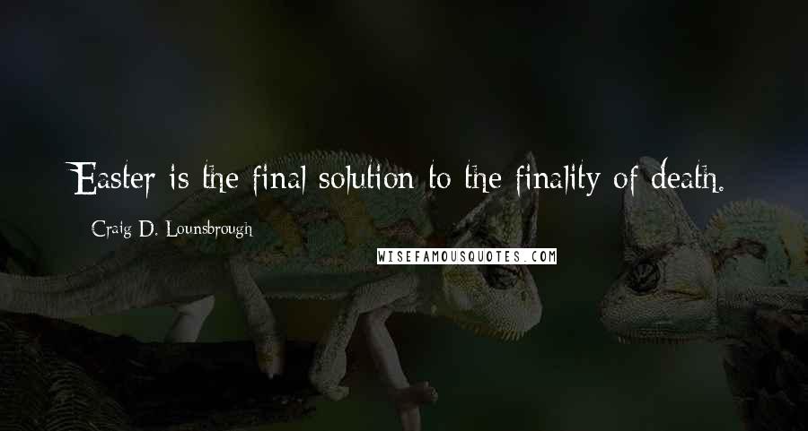 Craig D. Lounsbrough Quotes: Easter is the final solution to the finality of death.