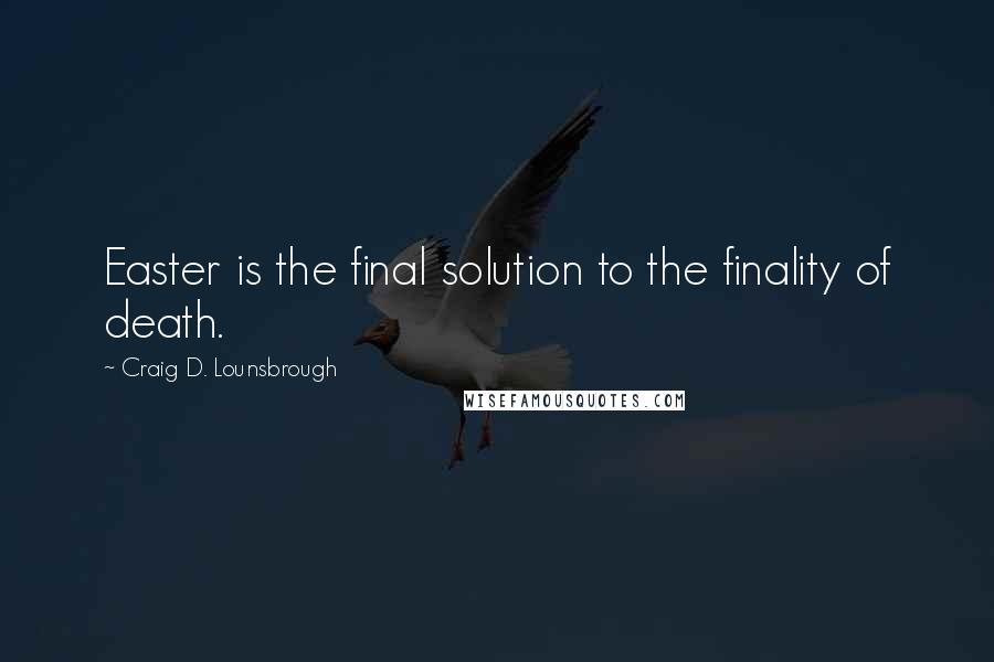 Craig D. Lounsbrough Quotes: Easter is the final solution to the finality of death.