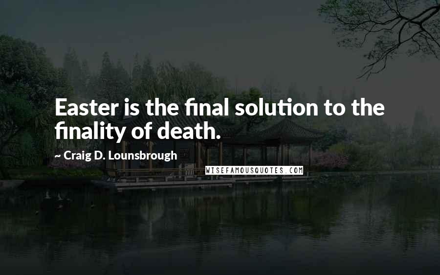 Craig D. Lounsbrough Quotes: Easter is the final solution to the finality of death.