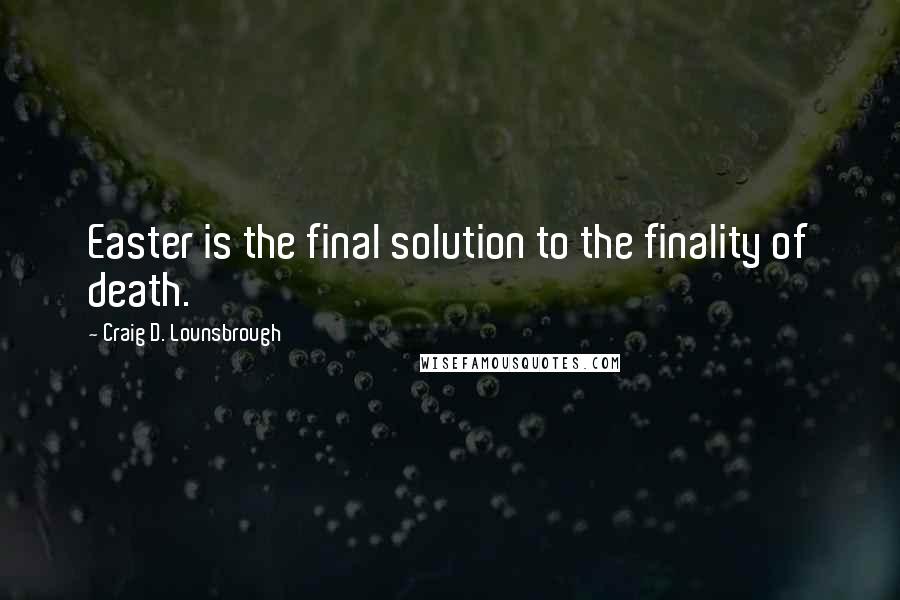 Craig D. Lounsbrough Quotes: Easter is the final solution to the finality of death.