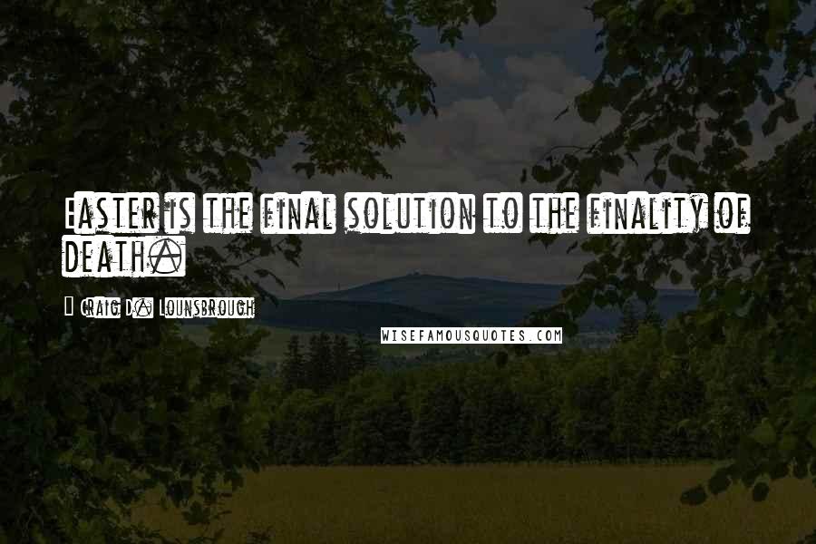 Craig D. Lounsbrough Quotes: Easter is the final solution to the finality of death.