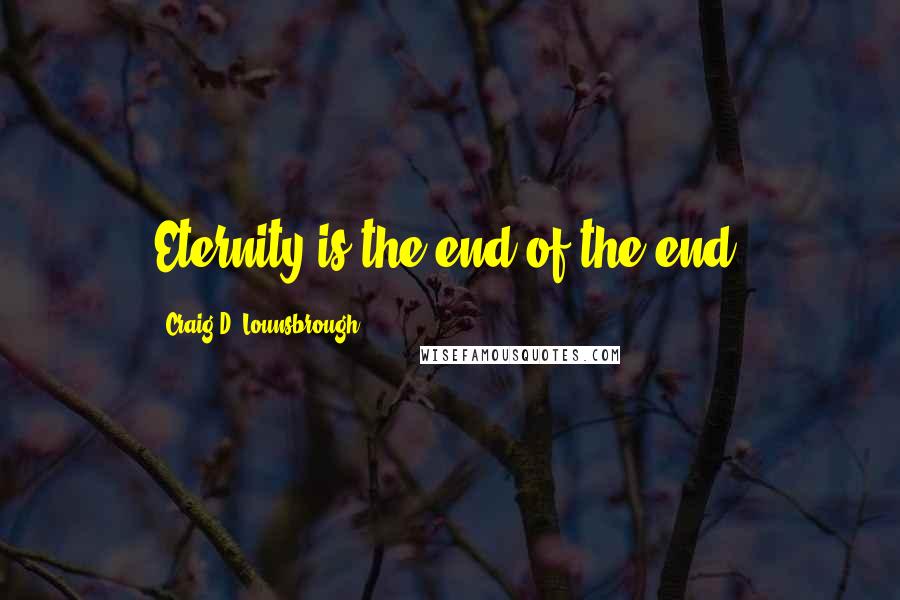 Craig D. Lounsbrough Quotes: Eternity is the end of the end.