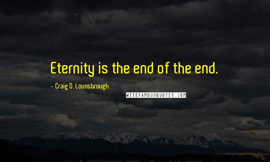 Craig D. Lounsbrough Quotes: Eternity is the end of the end.