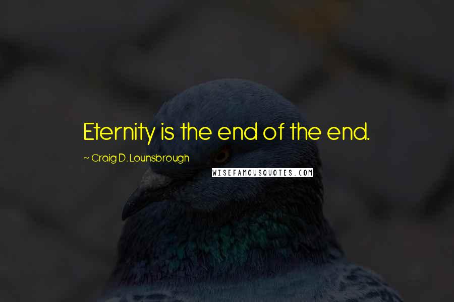 Craig D. Lounsbrough Quotes: Eternity is the end of the end.