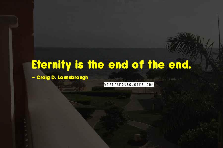 Craig D. Lounsbrough Quotes: Eternity is the end of the end.