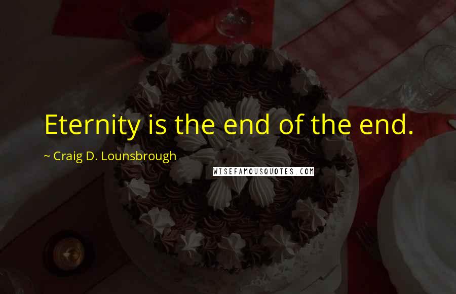 Craig D. Lounsbrough Quotes: Eternity is the end of the end.