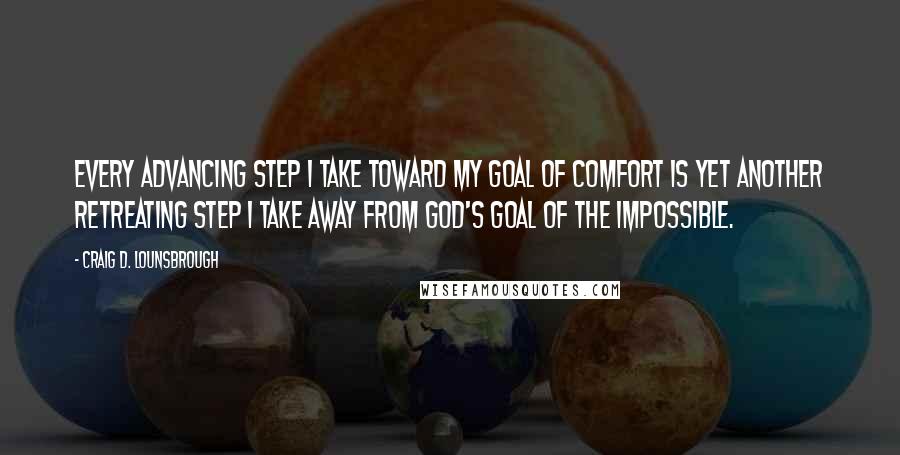 Craig D. Lounsbrough Quotes: Every advancing step I take toward my goal of comfort is yet another retreating step I take away from God's goal of the impossible.