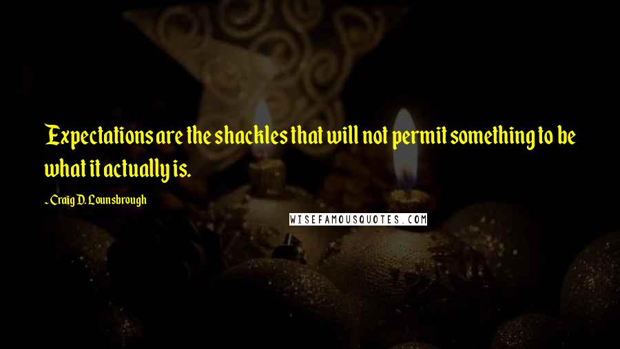 Craig D. Lounsbrough Quotes: Expectations are the shackles that will not permit something to be what it actually is.